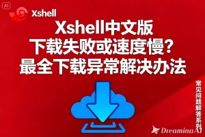 Xshell中文版下载失败或速度慢？最全下载异常解决办法？